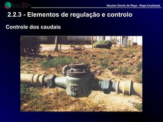 M i n i s t é r i o d a
A g r i c u l t u r a ,
do Desenvolvimento
Rural e das Pescas
DRAALG
Direcção Regional
de Agricultura
do Algarve
Noções Gerais de Rega - Rega localizada
2.2.3 - Elementos de regulação e controlo
Controle dos caudais
 
