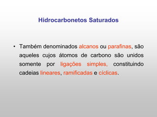 Hidrocarbonetos Saturados
• Também denominados alcanos ou parafinas, são
aqueles cujos átomos de carbono são unidos
somente por ligações simples, constituindo
cadeias lineares, ramificadas e cíclicas.
 