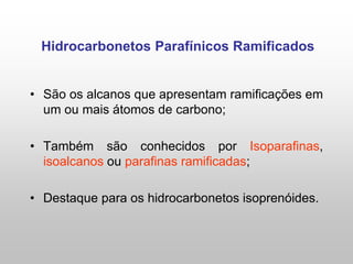 • São os alcanos que apresentam ramificações em
um ou mais átomos de carbono;
• Também são conhecidos por Isoparafinas,
isoalcanos ou parafinas ramificadas;
• Destaque para os hidrocarbonetos isoprenóides.
Hidrocarbonetos Parafínicos Ramificados
 