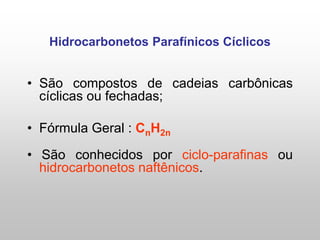 Hidrocarbonetos Parafínicos Cíclicos
• São compostos de cadeias carbônicas
cíclicas ou fechadas;
• Fórmula Geral : CnH2n
• São conhecidos por ciclo-parafinas ou
hidrocarbonetos naftênicos.
 