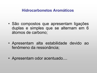 Hidrocarbonetos Aromáticos
• São compostos que apresentam ligações
duplas e simples que se alternam em 6
átomos de carbono;
• Apresentam alta estabilidade devido ao
fenômeno da ressonância;
• Apresentam odor acentuado....
 