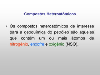 Compostos Heteroatômicos
• Os compostos heteroatômicos de interesse
para a geoquímica do petróleo são aqueles
que contém um ou mais átomos de
nitrogênio, enxofre e oxigênio (NSO).
 