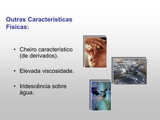 Outras Características
Físicas:
• Cheiro característico
(de derivados).
• Elevada viscosidade.
• Iridescência sobre
água.
 