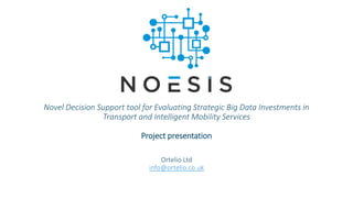 Ortelio Ltd
info@ortelio.co.uk
Novel Decision Support tool for Evaluating Strategic Big Data Investments in
Transport and Intelligent Mobility Services
Project presentation
 