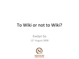 To Wiki or not to Wiki? Evelyn So 12 th  August 2008 
