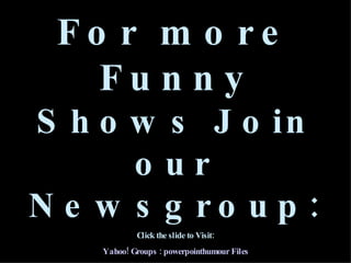 For more Funny Shows Join our Newsgroup: Click the slide to Visit: Yahoo! Groups : powerpointhumour Files Powerpoint Humour Subscribe: powerpointhumour-subscribe@yahoogroups.com