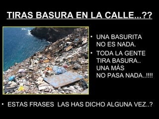 TIRAS BASURA EN LA CALLE...?? ESTAS FRASES  LAS HAS DICHO ALGUNA VEZ..?  UNA BASURITA  NO ES NADA. TODA LA GENTE TIRA BASURA..  UNA MÁS  NO PASA NADA..!!!! 
