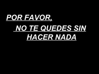 POR FAVOR, NO TE QUEDES SIN HACER NADA 