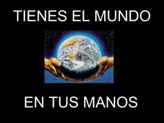 TIENES EL MUNDO EN TUS MANOS 