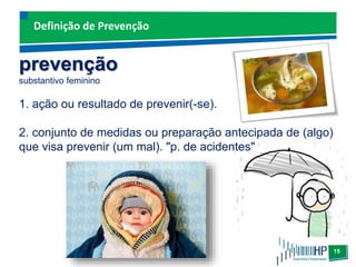 15
Definição de Prevenção
prevenção
substantivo feminino
1. ação ou resultado de prevenir(-se).
2. conjunto de medidas ou preparação antecipada de (algo)
que visa prevenir (um mal). "p. de acidentes"
 