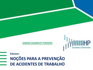 Palestra:
NOÇÕES PARA A PREVENÇÃO
DE ACIDENTES DE TRABALHO
VAGNER HAUBRICHT PINHEIRO
 