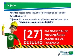 4
Objetivo
Palestra: Noções para a Prevenção de Acidentes de Trabalho
Carga Horária: 1 h
Objetivo: Promover a conscientização dos trabalhadores sobre
Prevenção de Acidentes de Trabalho
 