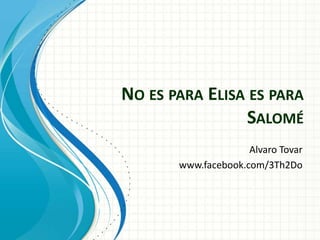 NO ES PARA ELISA ES PARA
                SALOMÉ
                     Alvaro Tovar
       www.facebook.com/3Th2Do
 