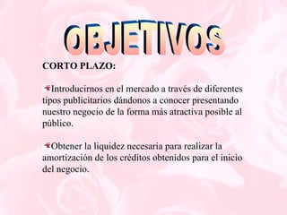 CORTO PLAZO: Introducirnos en el mercado a través de diferentes tipos publicitarios dándonos a conocer presentando nuestro negocio de la forma más atractiva posible al público. Obtener la liquidez necesaria para realizar la amortización de los créditos obtenidos para el inicio del negocio. OBJETIVOS 