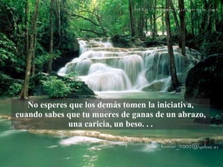 No esperes que los demás tomen la iniciativa, cuando   sabes que tu mueres de ganas de un abrazo, una   caricia, un beso. . . 