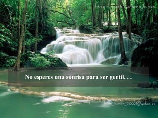 No esperes una sonrisa para ser gentil. . . 