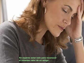 No esperes estar solo para reconocer  el inmenso valor de un amigo . . . 