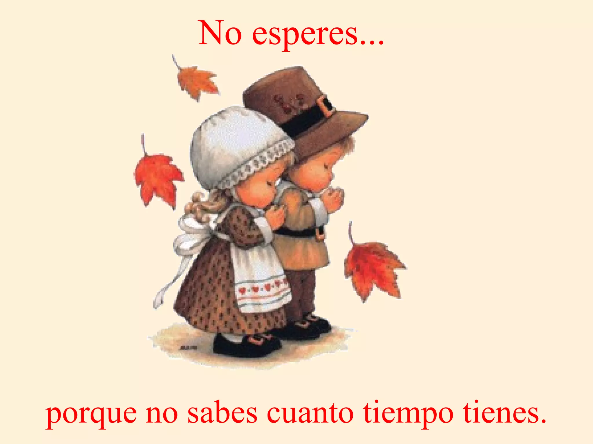 No esperes...   porque no sabes cuanto tiempo tienes. 