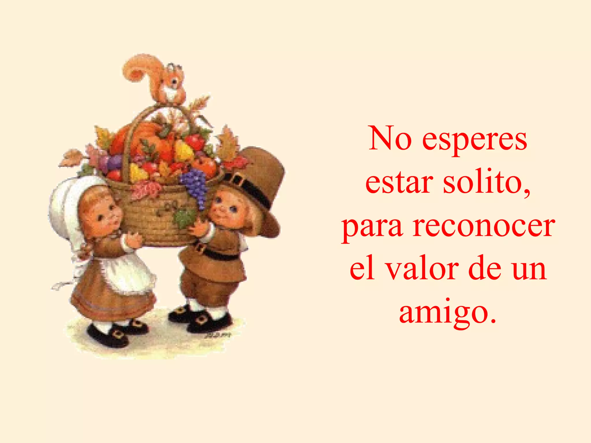 No esperes estar solito, para reconocer el valor de un amigo. 