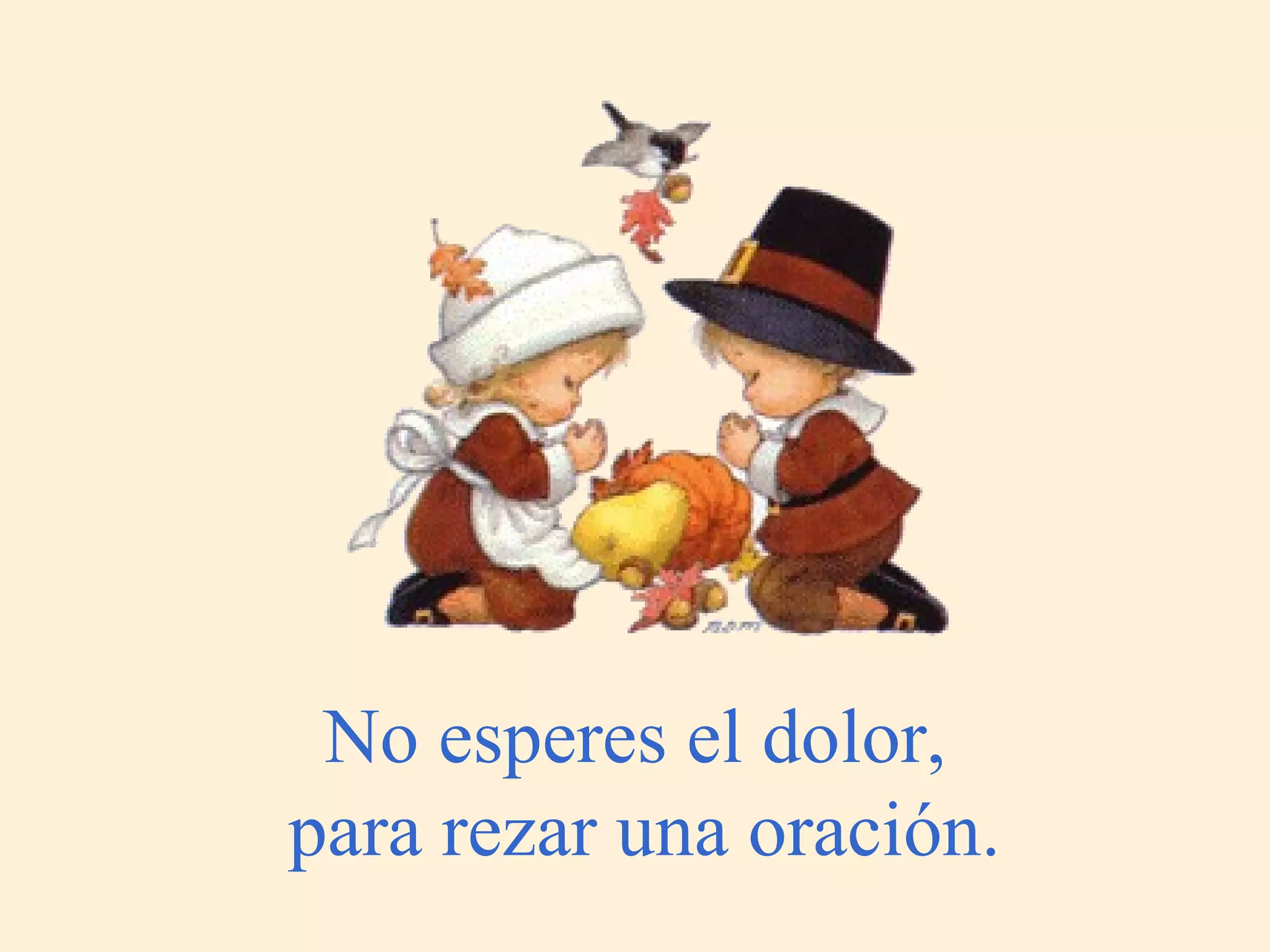 No esperes el dolor,  para rezar una oración. 