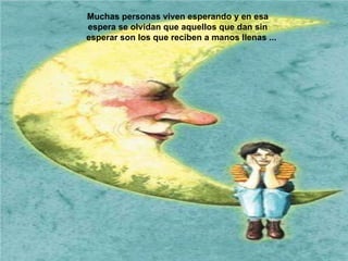 Muchas personas viven esperando y en esa  espera se olvidan que aquellos que dan sin  esperar son los que reciben a manos llenas ...  