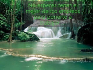 No esperes tener el mejor de los empleos para ponerte   a trabajar ... 