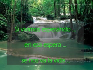 Si vivimos esperando ... en esa espera …  se nos va la vida ...   