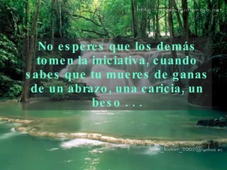 No esperes que los demás tomen la iniciativa, cuando   sabes que tu mueres de ganas de un abrazo, una   caricia, un beso . . . 