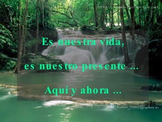 Es nuestra vida,   es nuestro presente ...  Aquí y   ahora ... 