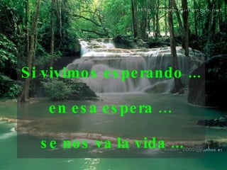 Si vivimos esperando ... en esa espera …  se nos va la vida ...   