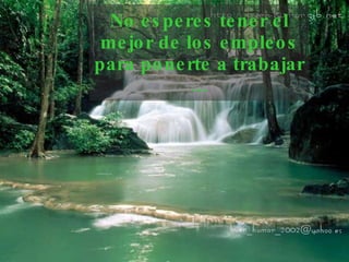 No esperes tener el mejor de los empleos para ponerte   a trabajar ... 