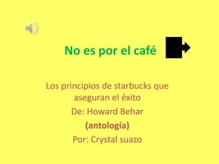 No es por el café
Los principios de starbucks que
aseguran el éxito
De: Howard Behar
(antología)
Por: Crystal suazo
 