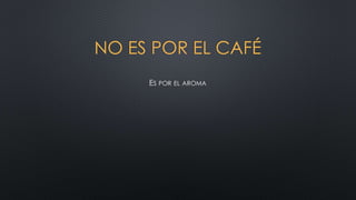 NO ES POR EL CAFÉ
ES POR EL AROMA
 