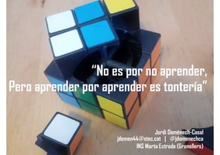 “No es por no aprender,
Pero aprender por aprender es tontería”
Jordi Domènech-Casal
jdomen44@xtec.cat | @jdomenechca
INS Marta Estrada (Granollers)
 