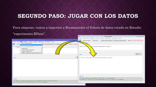 SEGUNDO PASO: JUGAR CON LOS DATOS
Para empezar, vamos a importar a Rcommander el fichero de datos creado en Rstudio
“experimento.RData”.
 