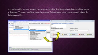 A continuación, vamos a crear una nueva variable de diferencia de las variables antes
y después. Tras eso, realizaremos la prueba T de student para comprobar el efecto de
la intervención.
 