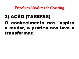 Princípios Absolutos do Coaching
2) AÇÃO (TAREFAS)
O conhecimento nos inspira
a mudar, a prática nos leva a
transformar.
 