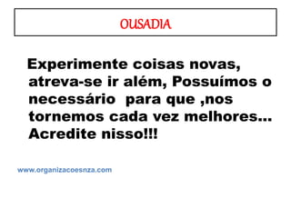 OUSADIA
Experimente coisas novas,
atreva-se ir além, Possuímos o
necessário para que ,nos
tornemos cada vez melhores...
Acredite nisso!!!
www.organizacoesnza.com
 