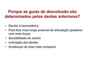 Porque as guias de desoclusão são determinados pelos dentes anteriores?Devido à biomecânicaPara ficar mais longe possível da articulação (posterior com mais força)Sensibilidade do caninoInclinação dos dentesArcabouço de osso mais compacto