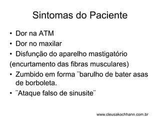Sintomas do PacienteDor na ATMDor no maxilarDisfunção do aparelho mastigatório(encurtamento das fibras musculares)Zumbido em forma ¨barulho de bater asas de borboleta.¨Ataque falso de sinusite¨www.cleusakochhann.com.br