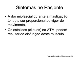 Sintomas no PacienteA dor miofascial durante a mastigação tende a ser proporcional ao vigor do movimento.Os estalidos (cliques) na ATM, podem resultar da disfunção deste músculo. www.cleusakochhann.com.br