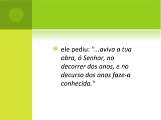 ele pediu:  "...aviva a tua obra, ó Senhor, no decorrer dos anos, e no decurso dos anos faze-a conhecida." 