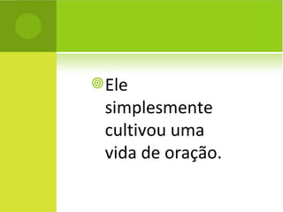 Ele simplesmente cultivou uma vida de oração. 