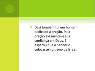 Davi também foi um homem dedicado á oração. Pela oração ele manteve sua confiança em Deus. E esperou que o Senhor o colocasse no trono de Israel. 
