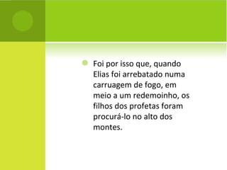 Foi por isso que, quando Elias foi arrebatado numa carruagem de fogo, em meio a um redemoinho, os filhos dos profetas foram procurá-lo no alto dos montes. 
