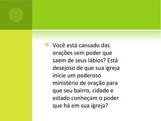 Você está cansado das orações sem poder que saem de seus lábios? Está desejoso de que sua igreja inicie um poderoso ministério de oração para que seu bairro, cidade e estado conheçam o poder que há em sua igreja?  