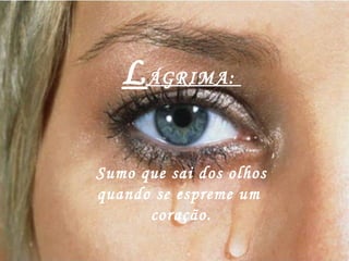 L ÁGRIMA:  Sumo que sai dos olhos quando se espreme um  coração. 