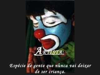 A RTISTA:   Espécie de gente que nunca vai deixar de ser criança. 