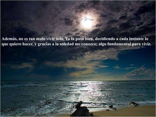 Además, no es tan malo vivir solo. Yo la paso bien, decidiendo a cada instante lo que quiero hacer, y gracias a la soledad me conozco; algo fundamental para vivir. 