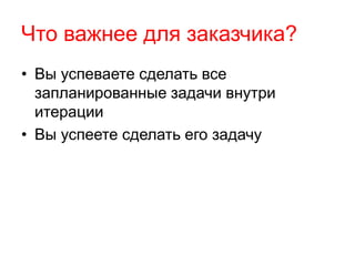Что важнее для заказчика?
• Вы успеваете сделать все
запланированные задачи внутри
итерации
• Вы успеете сделать его задачу
 